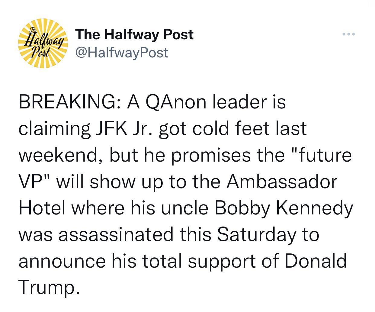 sy The Halfway Post s HalfwayPost BREAKING A QAnon leader is claiming JFK Jr got cold feet last weekend but he promises the future VP will show up to the Ambassador Hotel where his uncle Bobby Kennedy was assassinated this Saturday to announce his total support of Donald Trump