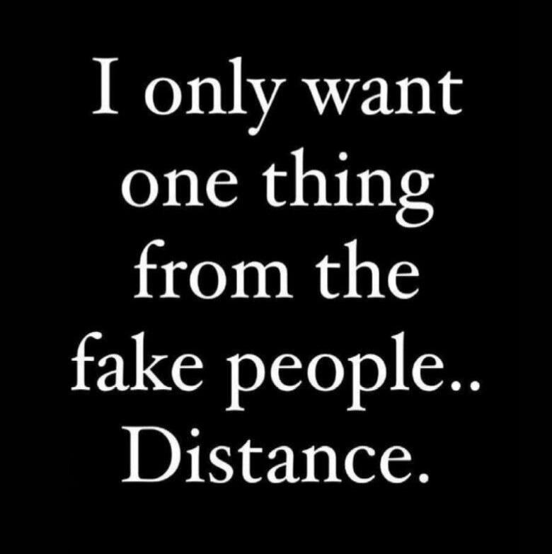 I only want one thing from the fake people.. Distance.
