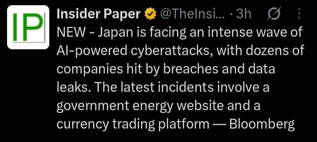 Insider Paper @Thelnsi... · 3h NEW - Japan is facing an intense wave of AI-powered cyberattacks, with dozens of companies hit by breaches and data leaks. The latest incidents involve a government energy website and a currency trading platform — Bloomberg
