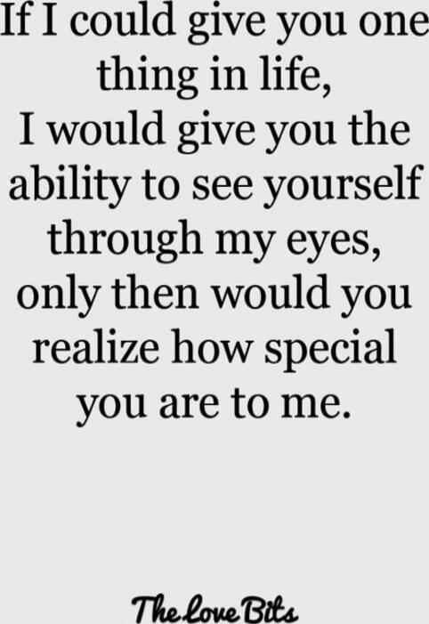 If I could give you one thing in life, I would give you the ability to see yourself through my eyes, only then would you realize how special you are to me.