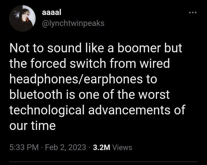 a aaaal Dlynchtwinpeaks Not to sound like a boomer but the forced switch from wired headphonesearphones to bluetooth is one of the worst technological advancements of our time