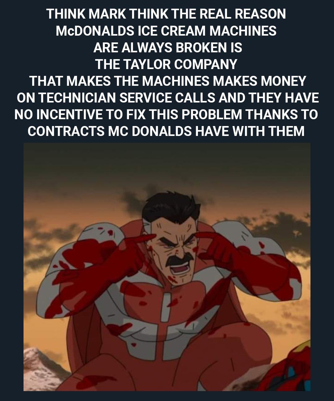 THINK MARK THINK THE REAL REASON McDONALDS ICE CREAM MACHINES ARV A 0 SIS THE TAYLOR COMPANY THAT MAKES THE MACHINES MAKES MONEY o i o 0d VLY ST 234 o o A MBS D Rl o 2 o V2N S NO INCENTIVE TO FIX THIS PROBLEM THANKS TO CONTRACTS MC DONALDS HAVE WITH THEM