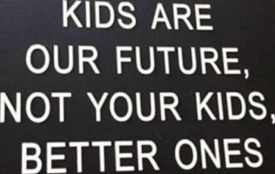 KIDS ARE OUR FUTURE, NOT YOUR KIDS, BETTER ONES
