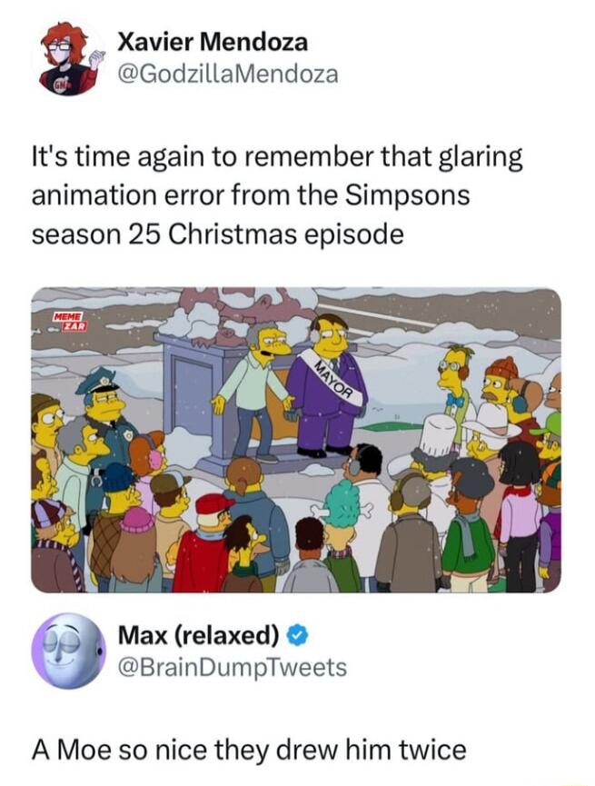 Xavier Mendoza GodzillaMendoza Its time again to remember that glaring animation error from the Simpsons season 25 Christmas episode 3 Max relaxed BrainDumpTweets A Moe so nice they drew him twice