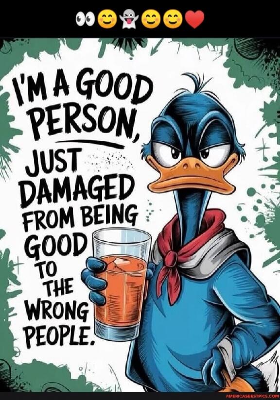 I'M A GOOD PERSON, JUST DAMAGED FROM BEING GOOD TO THE WRONG PEOPLE.