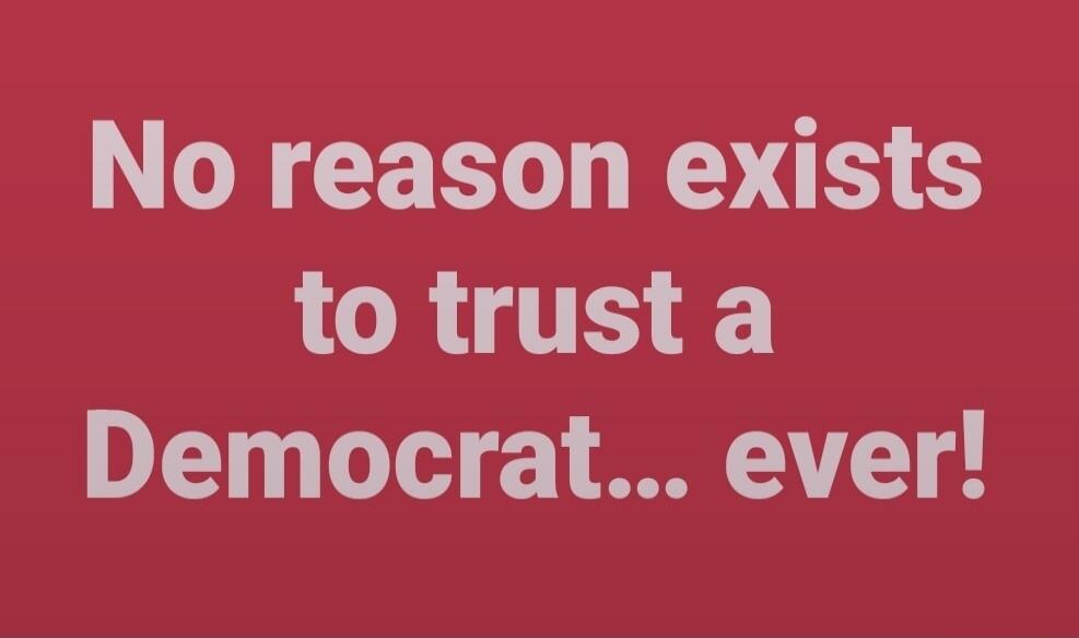 No reason exists to trust a Democrat... ever!