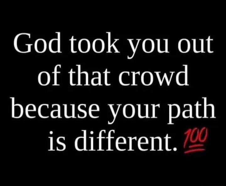 God took you out of that crowd because your path is different