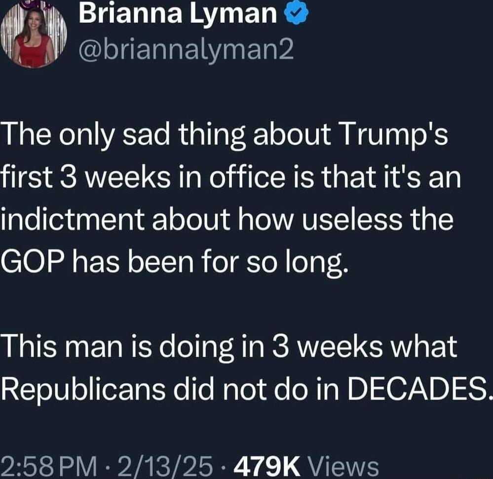 AN ENLER AT EL R QM LTERIEIN I ET VA The only sad thing about Trumps first 3 weeks in office is that its an indictment about how useless the GOP has been for so long This man is doing in 3 weeks what RETOIV o TeZTa Yo T ool Qe N Ta U BI07B 53 258 PM 21325 479K Views