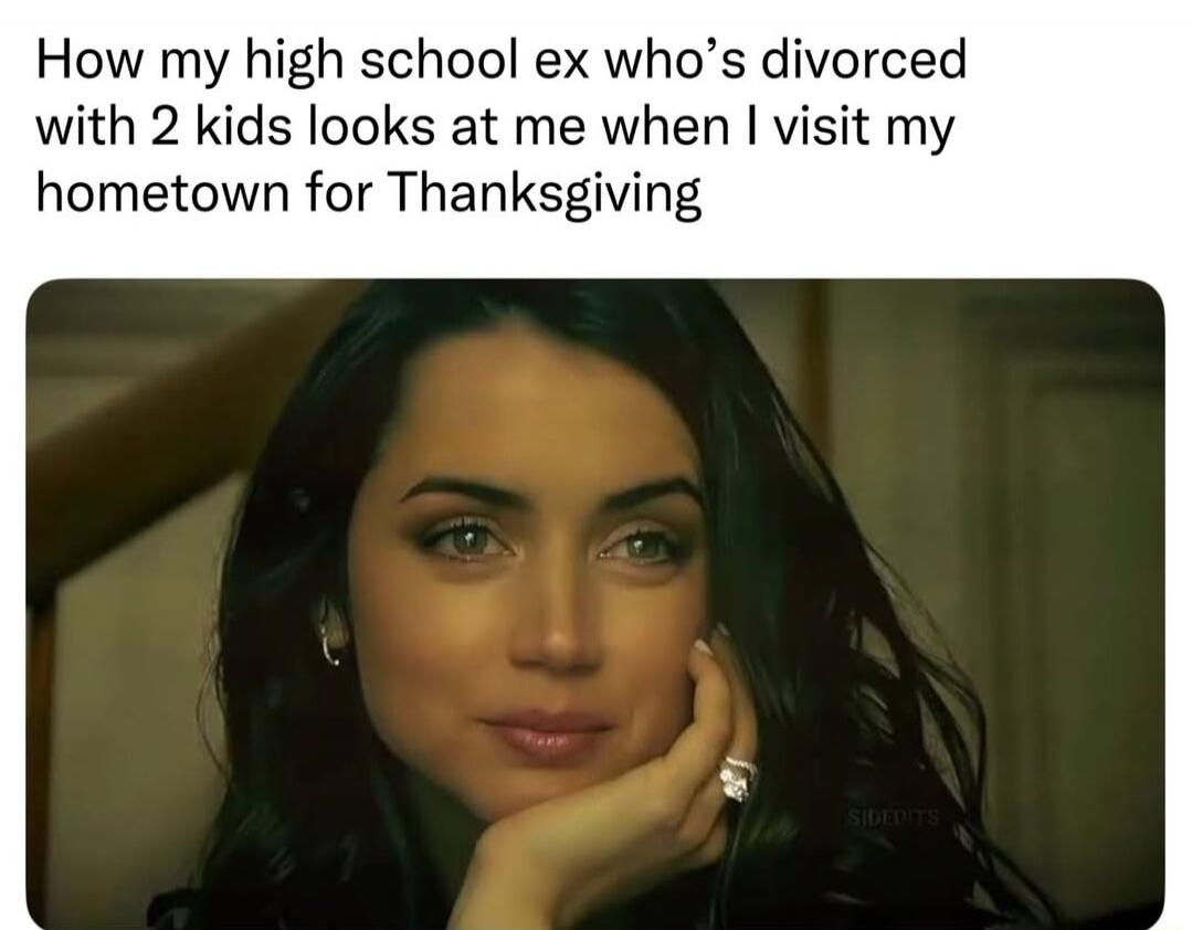 How my high school ex who's divorced with 2 kids looks at me when I visit my hometown for Thanksgiving