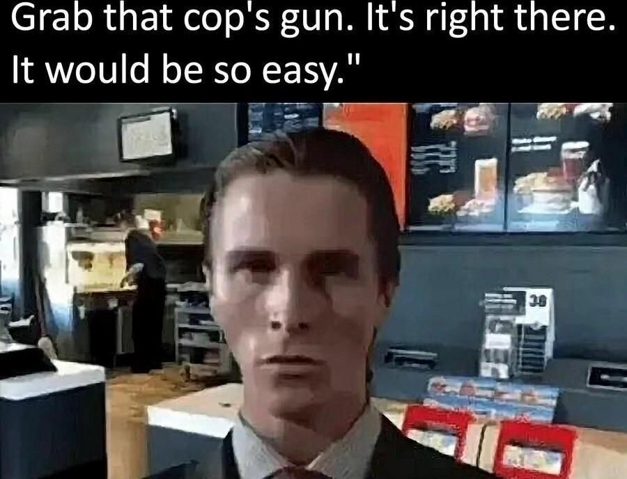 Grab that cops gun Its right there It would be 50 easy 1 W e