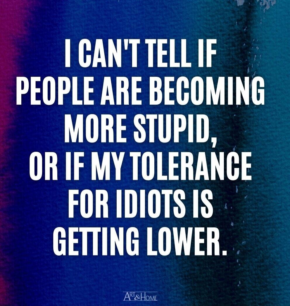 I CAN'T TELL IF PEOPLE ARE BECOMING MORE STUPID, OR IF MY TOLERANCE FOR IDIOTS IS GETTING LOWER.