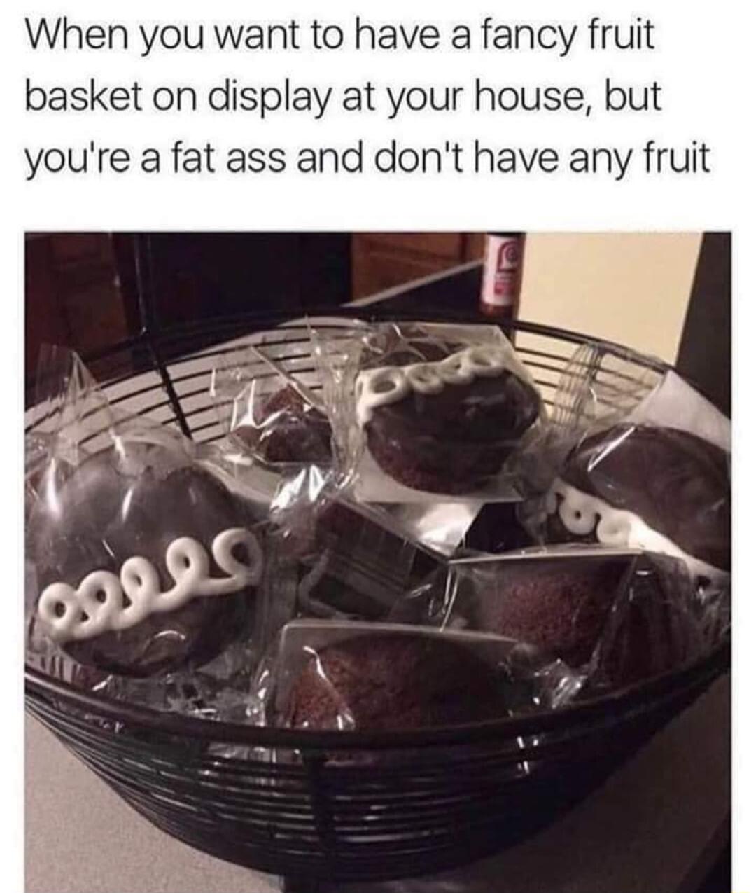 When you want to have a fancy fruit basket on display at your house but youre a fat ass and dont have any fruit