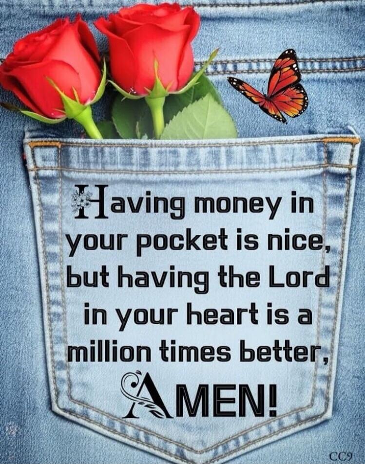 Having money in your pocket is nice, but having the Lord in your heart is a million times better. AMEN!