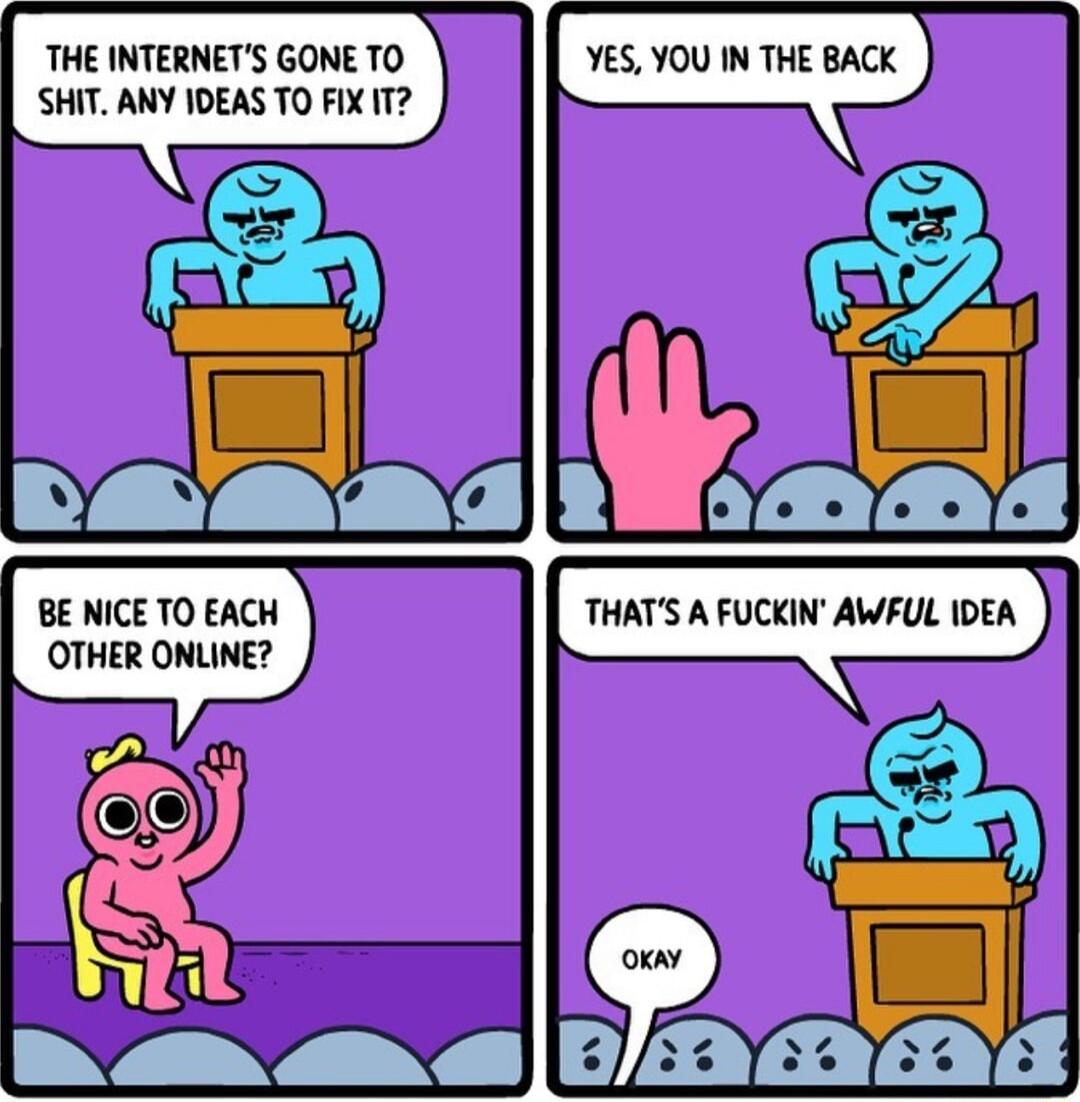 THE INTERNETS GONE TO YES YOU IN THE BACK SHIT ANY 1DEAS TO FIX IT BE NICE TO EACH OTHER ONLINE