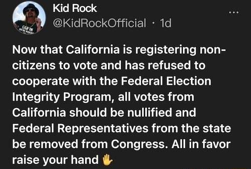 Kid Rock 11 KidRockOfficial 1d Now that California is registering non CIP LG ERCRTRIEE L L ERE TR R Lol E L CRVGR O N G Y E NS e e Integrity Program all votes from 1 CIGTERS GG R ER TTITEL L L Federal Representatives from the state be removed from Congress All in favor raise your hand