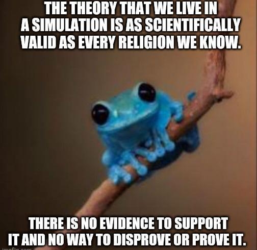 THE THEORY THAT WE LIVE IN A SIMULATION IS RS SCIENTIFICALLY VALID AS EVERY RELIGION WE KNOW o THERE IS NO EVIDENCE TO SUPPORT ITAND NO WAY TO DISPROVE OR PROVEIT