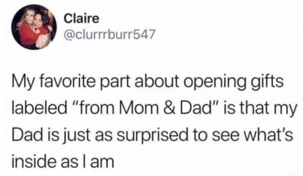 Claire clurrrburr547 My favorite part about opening gifts labeled from Mom Dad is that my Dad is just as surprised to see whats inside as am