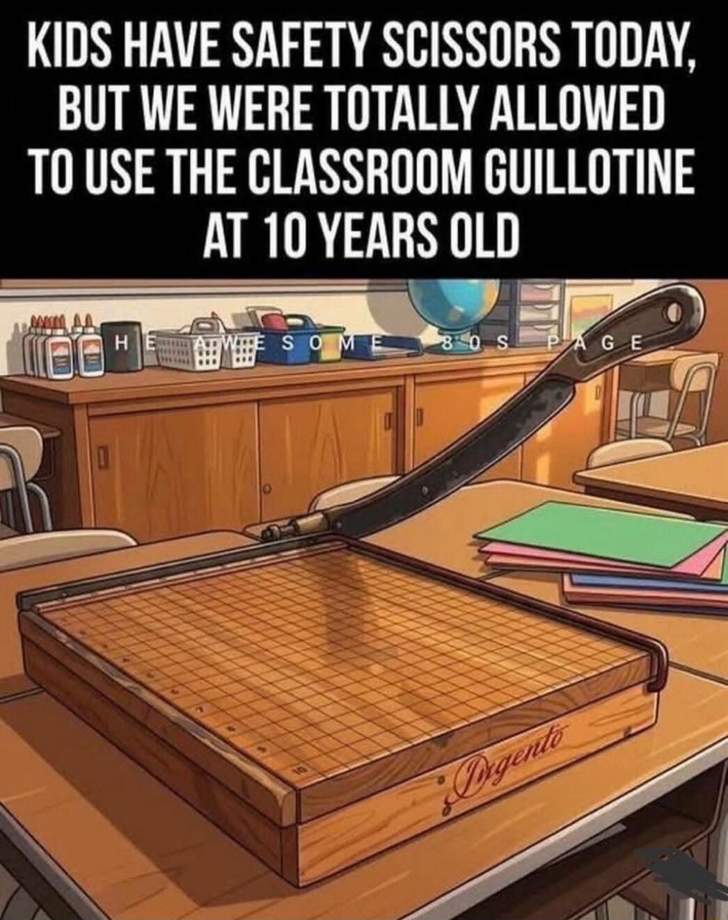 KIDS HAVE SAFETY SCISSORS TODAY, BUT WE WERE TOTALLY ALLOWED TO USE THE CLASSROOM GUILLOTINE AT 10 YEARS OLD