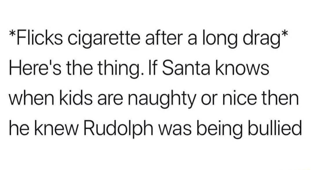 Flicks cigarette after a long drag Heres the thing If Santa knows when kids are naughty or nice then he knew Rudolph was being bullied