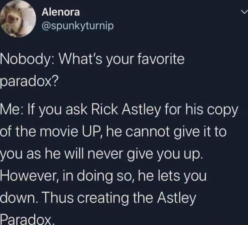Alenora spunkyturnip Q Noolelo VAW IRV eIV t Vol g1 paradox Me If you ask Rick Astley for his copy of the movie UP he cannot give it to you as he will never give you up However in doing so he lets you down Thus creating the Astley Paradox