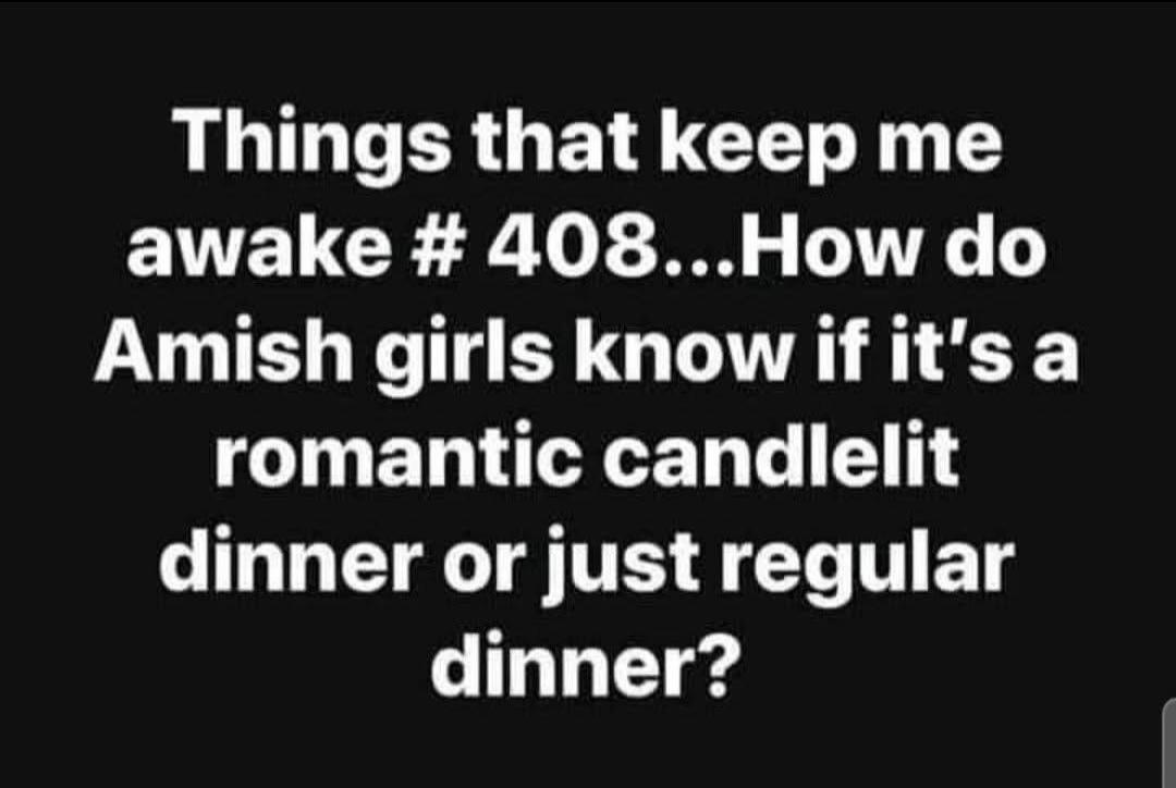 Things that keep me awake # 408...How do Amish girls know if it's a romantic candlelit dinner or just regular dinner?