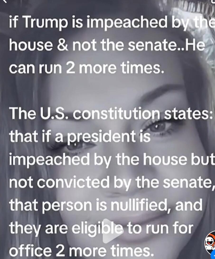 if Trump is impeached by the house & not the senate..He can run 2 more times. The U.S. constitution states: that if a president is impeached by the house but not convicted by the senate, that person is nullified, and they are eligible to run for office 2 more times.