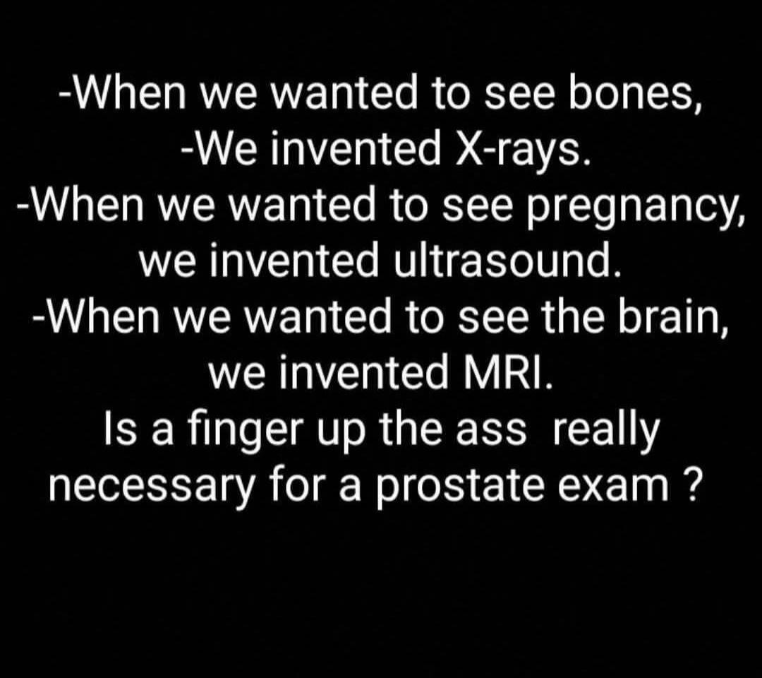 -When we wanted to see bones, -We invented X-rays. -When we wanted to see pregnancy, we invented ultrasound. -When we wanted to see the brain, we invented MRI. Is a finger up the ass really necessary for a prostate exam ?