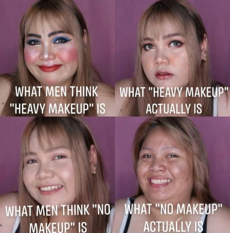 WHAT MEN THINK 'HEAVY MAKEUP' IS
WHAT 'HEAVY MAKEUP' ACTUALLY IS
WHAT MEN THINK 'NO MAKEUP' IS
WHAT 'NO MAKEUP' ACTUALLY IS