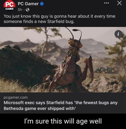 PC PCGamer o X Y You just know this guy is gonna hear about it every time someone finds a new Starfield bug e 41 il pegamercom Microsoft exec says Starfield has the fewest bugs any Bethesda game ever shipped with Im sure this will age well