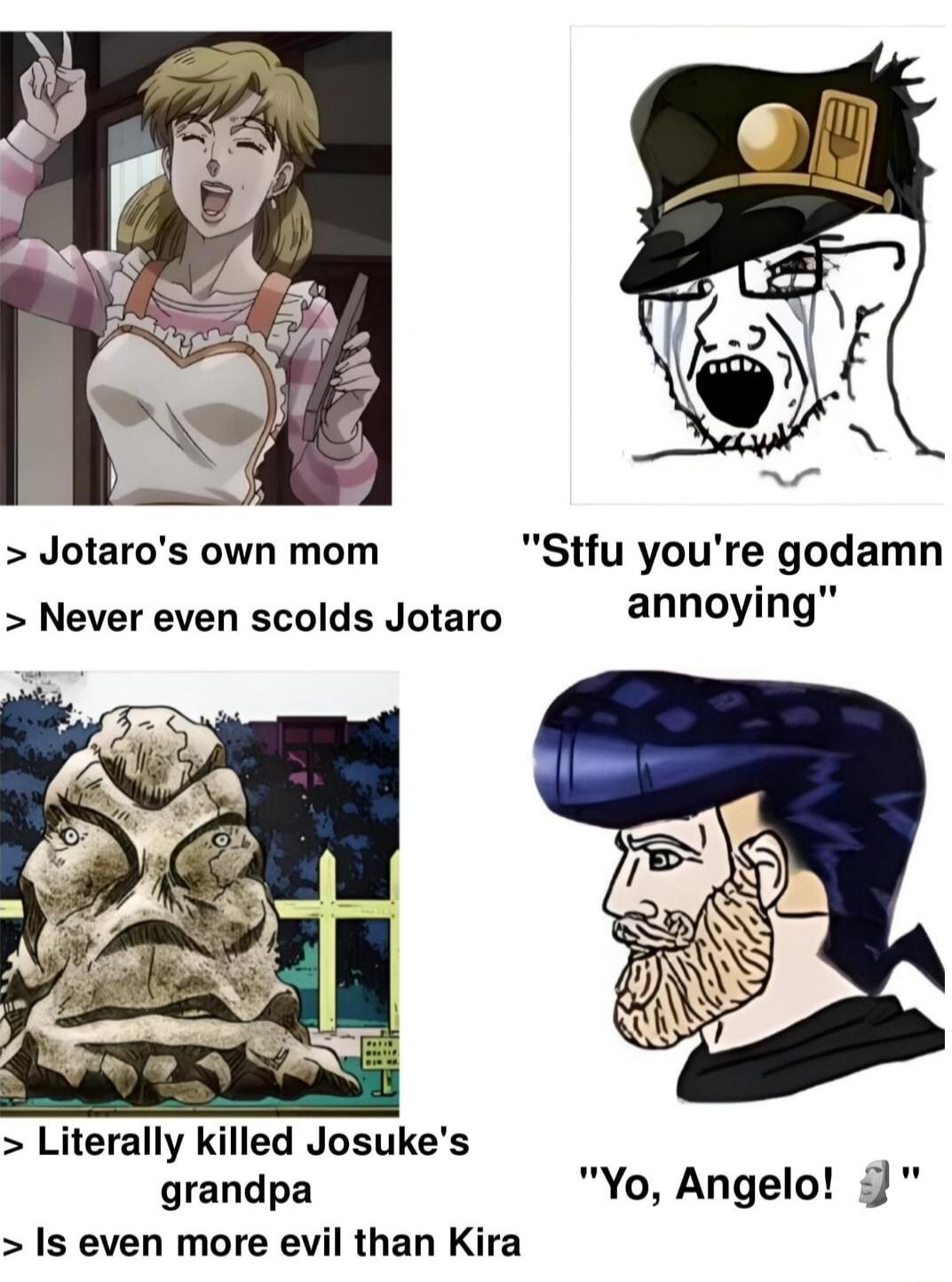 Jotaros own mom Stfu youre godamn Never even scolds Jotaro annoying Literally killed Josukes grandpa Yo Angelo Is even more evil than Kira