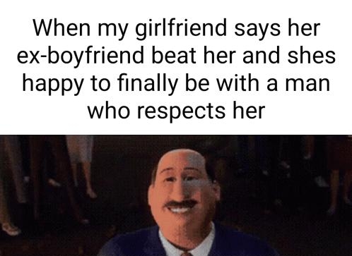 When my girlfriend says her ex boyfriend beat her and shes happy to finally be with a man who respects her