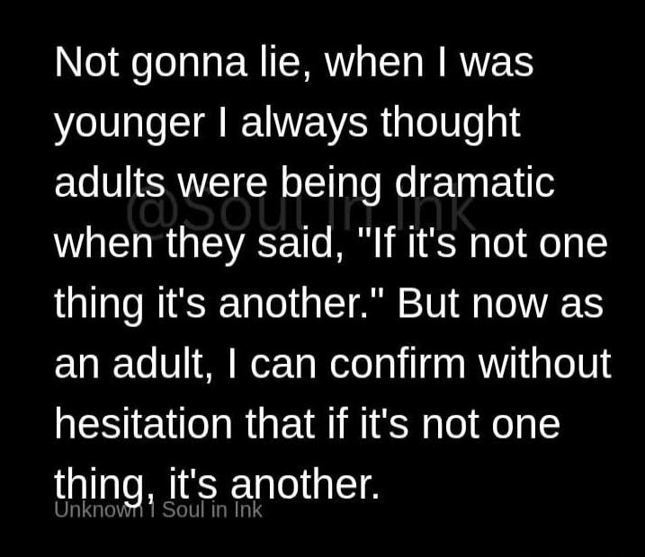 Not gonna lie, when I was younger I always thought adults were being dramatic when they said, 