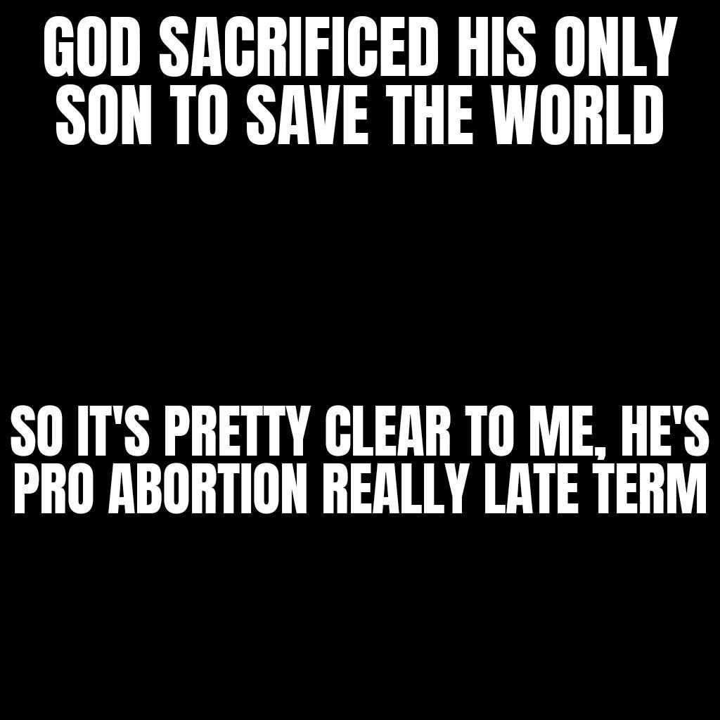 GOD SAGRIFICED HIS ONLY SON TO SAVE THE WORLD SO ITS PRETTY GLEAR TO ME HES PRO ABORTION REALLY LATE TERM