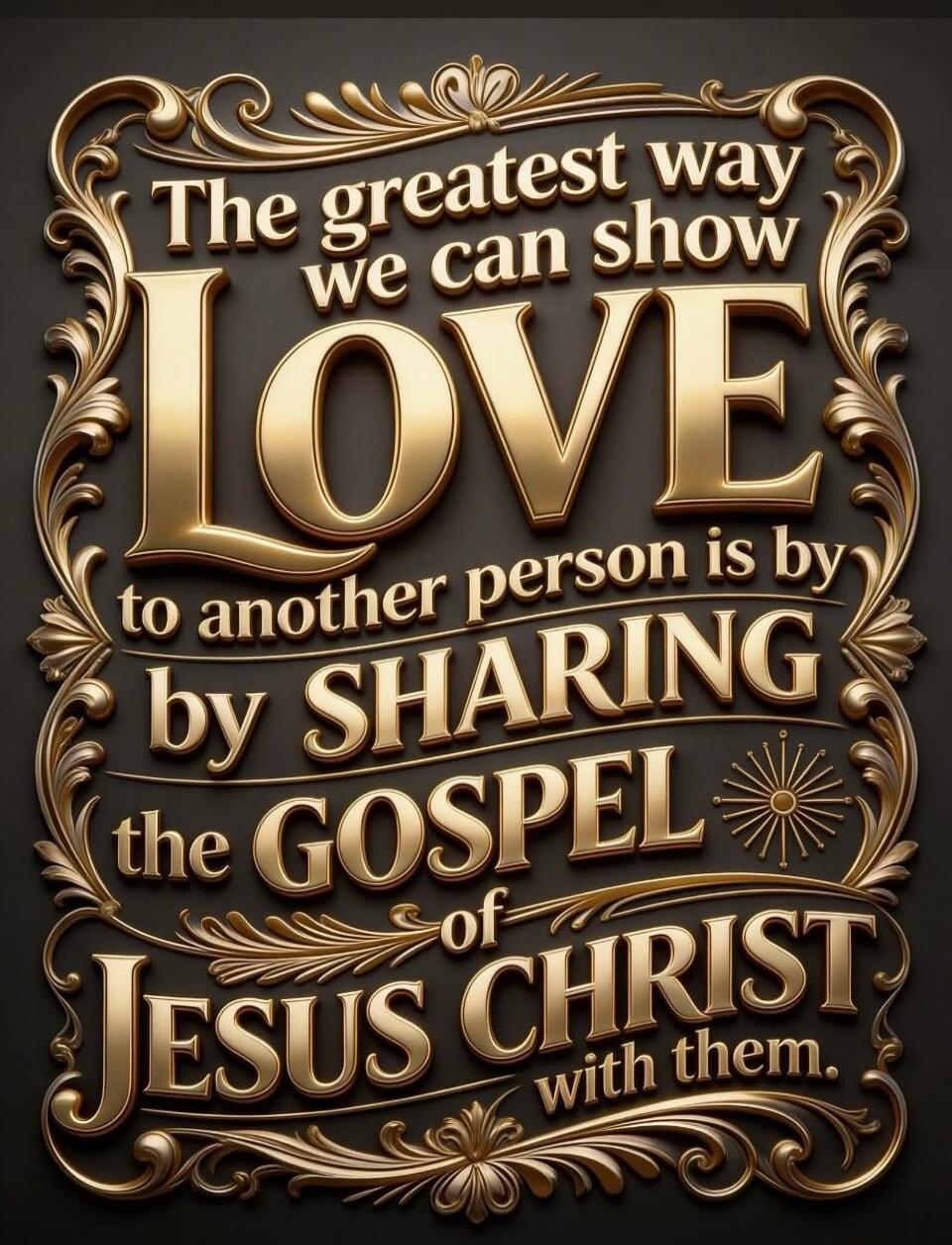 The greatest way we can show LOVE to another person is by SHARING the GOSPEL of JESUS CHRIST with them.