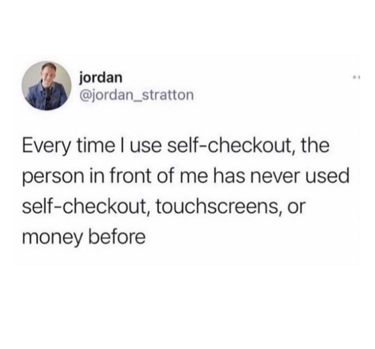jordan jordan_stratton Every time use self checkout the person in front of me has never used self checkout touchscreens or money before