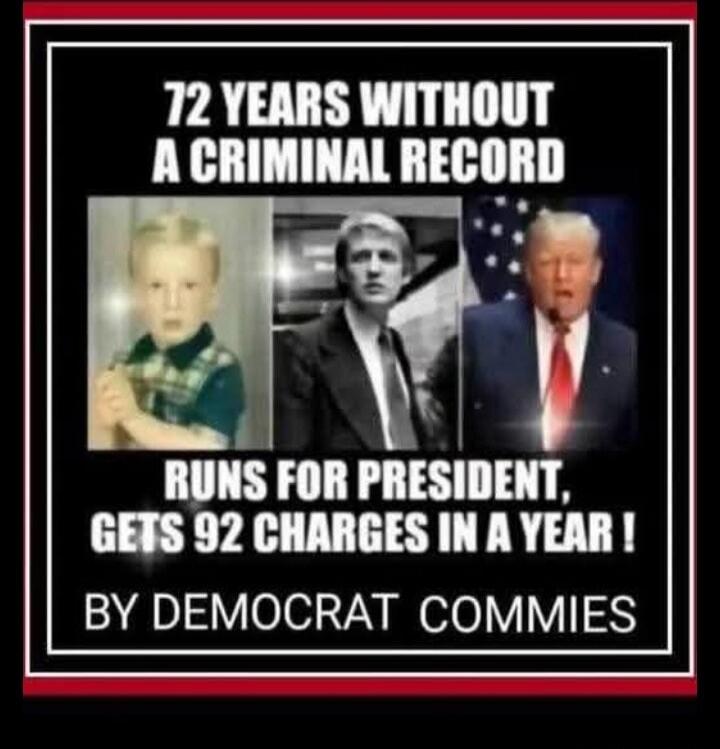 72 years without a criminal record
Runs for president, gets 92 charges in a year !
BY DEMOCRAT COMMIES