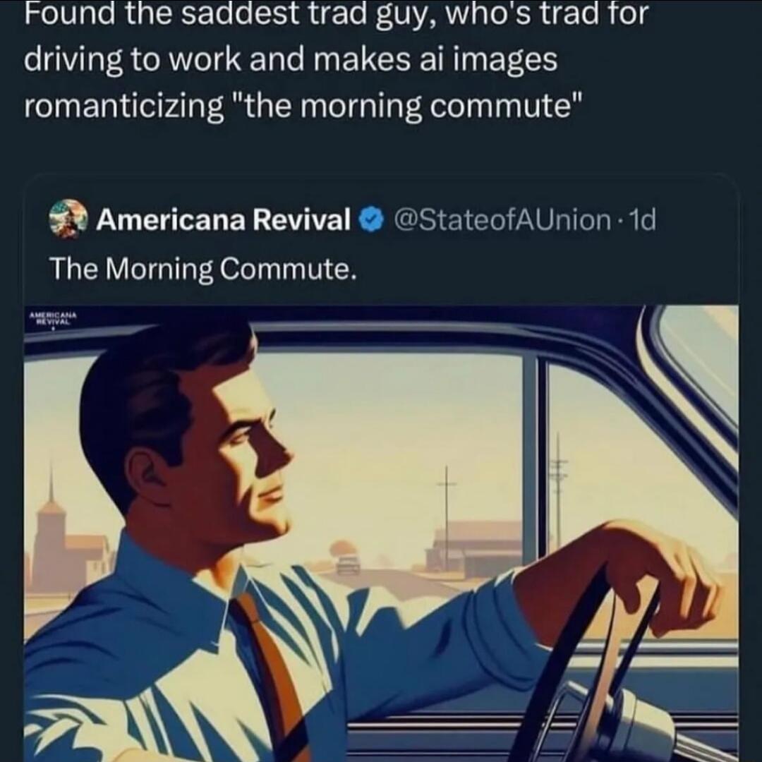Found the saddest trad guy whos trad for driving to work and makes ai images romanticizing the morning commute Americana Revival StateofAUnion 1d The Morning Commute