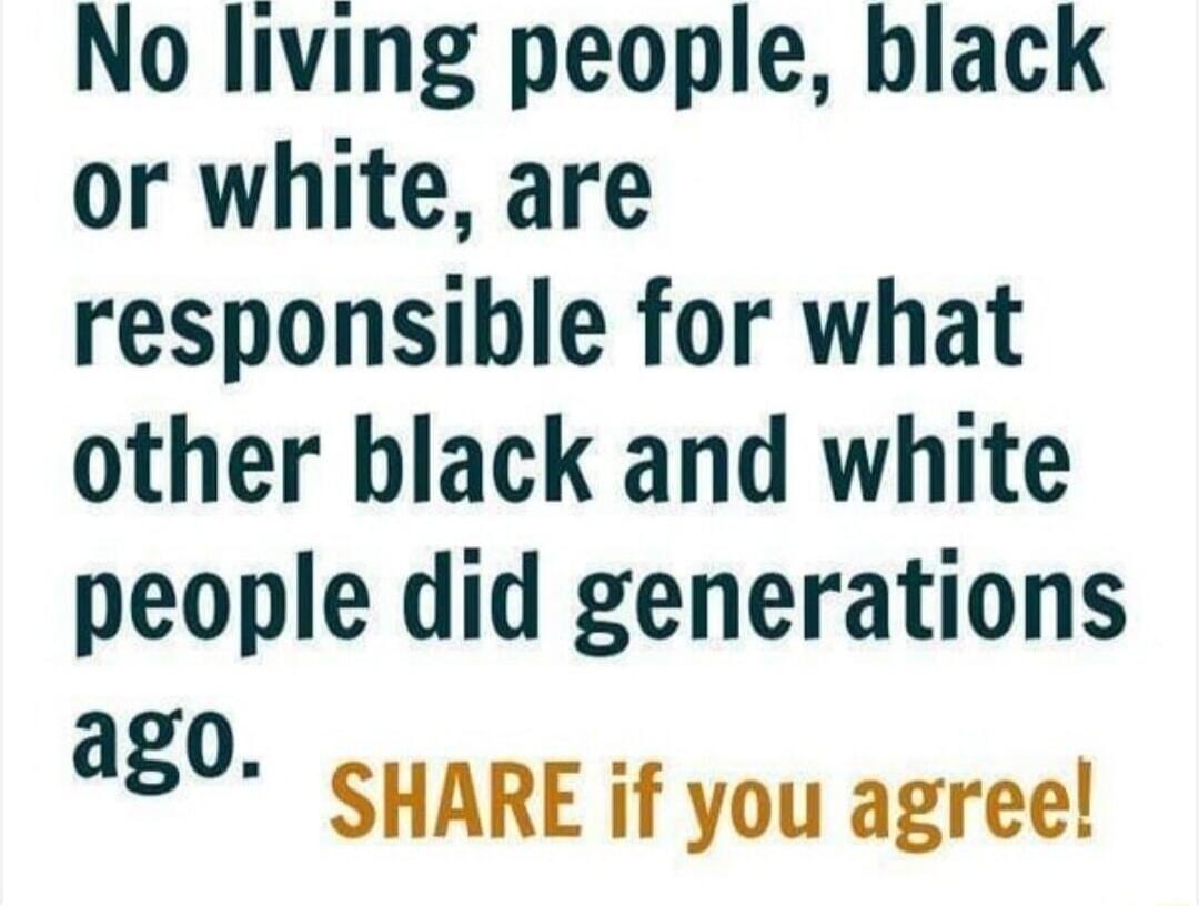 No living people, black or white, are responsible for what other black and white people did generations ago. SHARE if you agree!