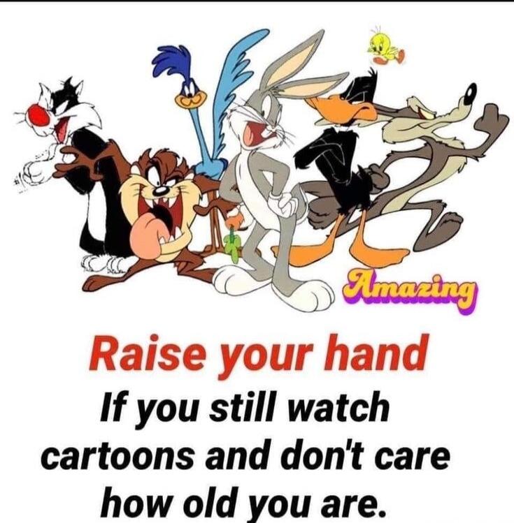 Amazing Raise your hand If you still watch cartoons and don't care how old you are.