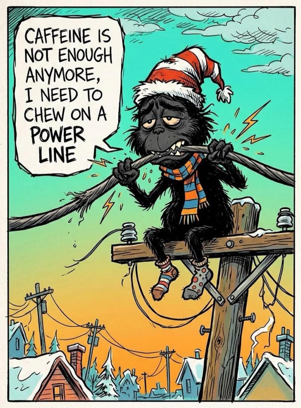 CAFFEINE IS NOT ENOUGH ANYMORE, I NEED TO CHEW ON A POWER LINE