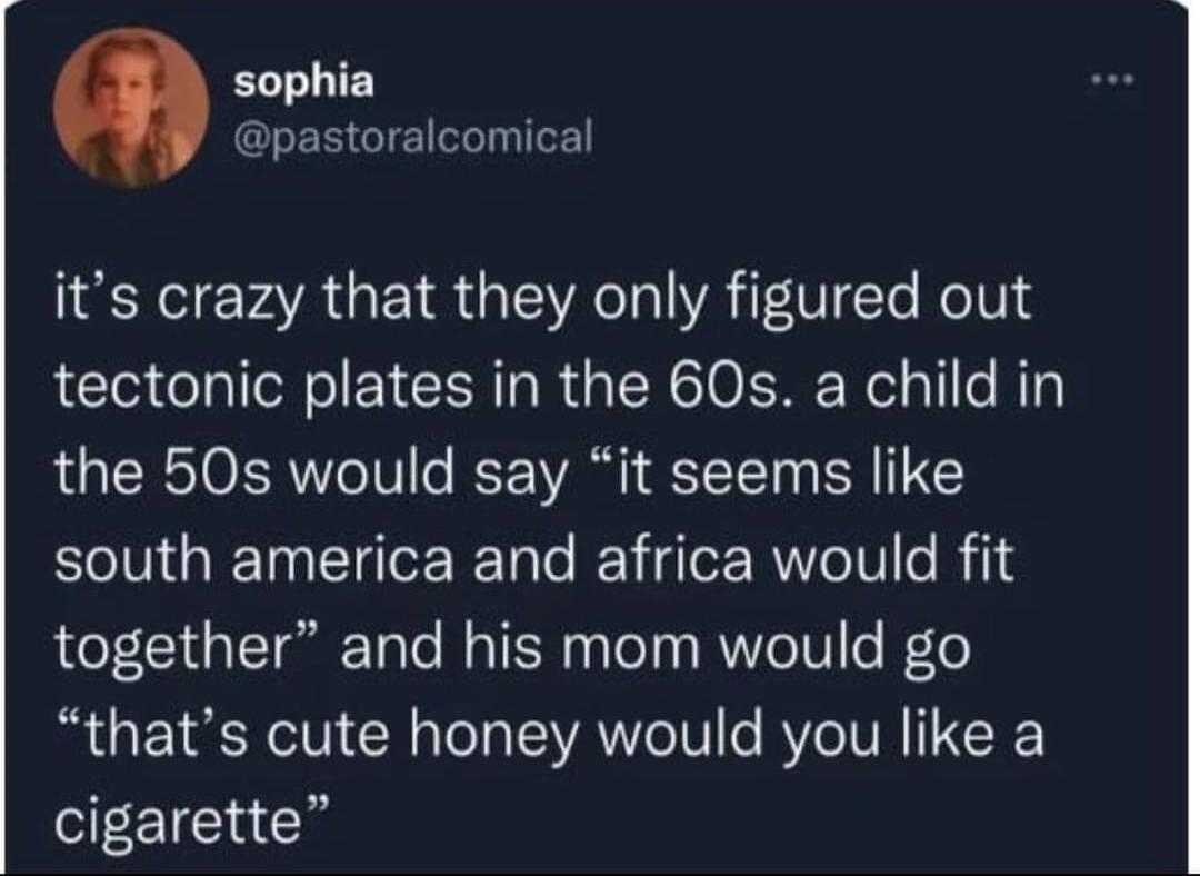 sophia pastoralcomical its crazy that they only figured out tectonic plates in the 60s a child in the 50s would say it seems like south america and africa would fit together and his mom would go thats cute honey would you like a cigarette