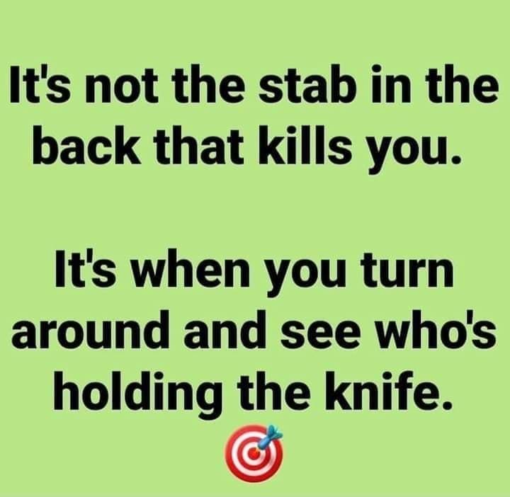 Its not the stab in the back that kills you Its when you turn around and see whos holding the knife