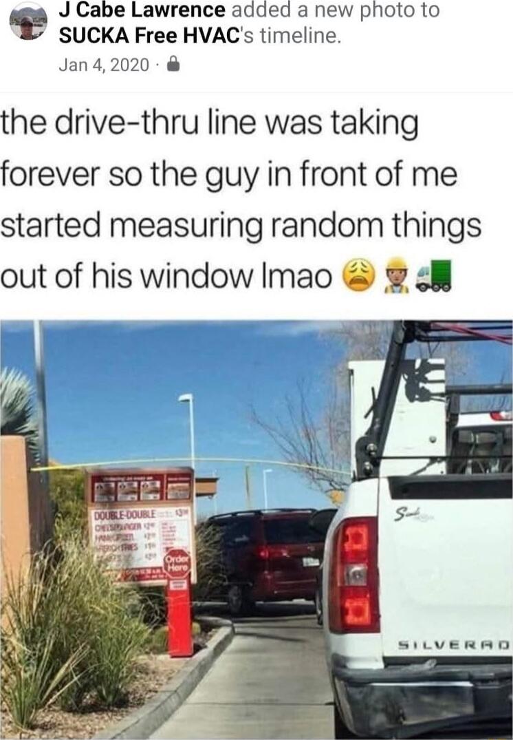 J Cabe Lawrence added a new photo to SUCKA Free HVACs timeline Jan42020 the drive thru line was taking forever so the guy in front of me started measuring random things out of his window Imao