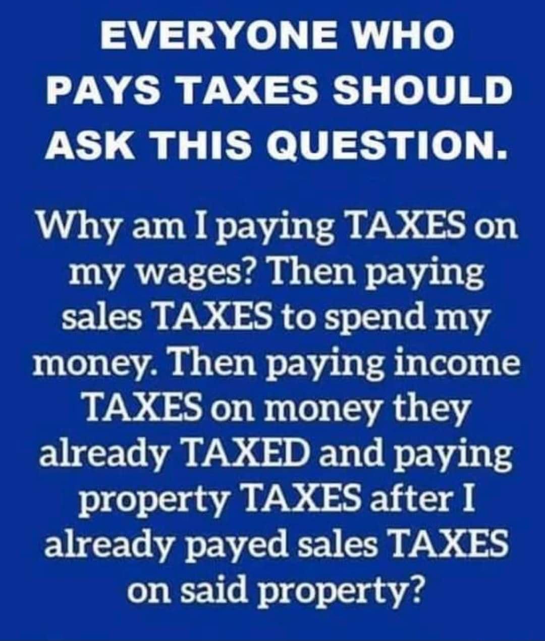 AT o e PAYS TAXES SHOULD ASK THIS QUESTION Why am I paying TAXES on my wages Then paying sales TAXES to spend my money Then paying income TAXES on money they already TAXED and paying property TAXES after I already payed sales TAXES 0 WV s o o 0 1 g A4