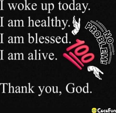 I woke up today. I am healthy. I am blessed. I am alive. Thank you, God.