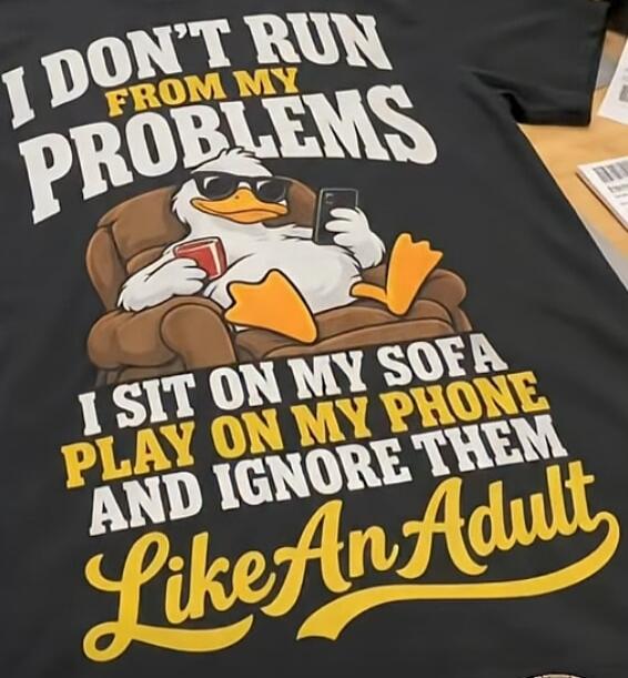 I DON'T RUN FROM MY PROBLEMS. I SIT ON MY SOFA PLAY ON MY PHONE AND IGNORE THEM Like An Adult