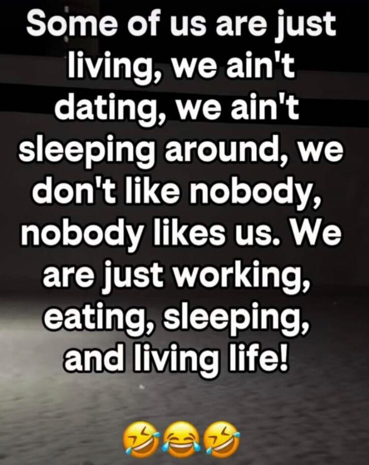 Some of us are just living, we ain't dating, we ain't sleeping around, we don't like nobody, nobody likes us. We are just working, eating, sleeping, and living life!