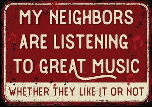MY NEIGHBORS ARE LISTENING TO GREAT MUSIC WHETHER THEY LIKE IT OR NOT