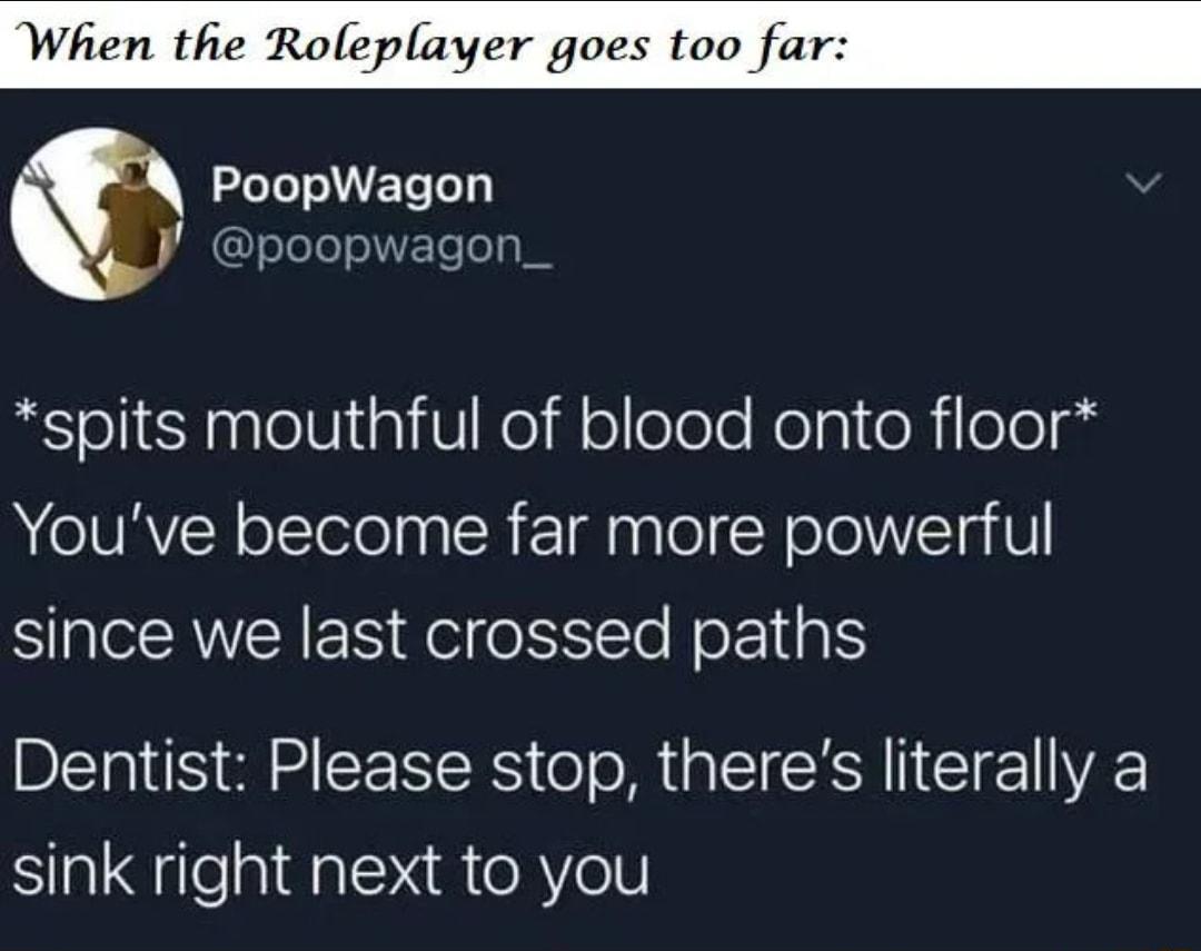 When the Roleplayer goes too far 2leTeoFTe oy y poopwagon_ spits mouthful of blood onto floor Youve become far more powerful SRRV EIES fe olSSITe NoF g Dentist Please stop theres literally a sink right next to you