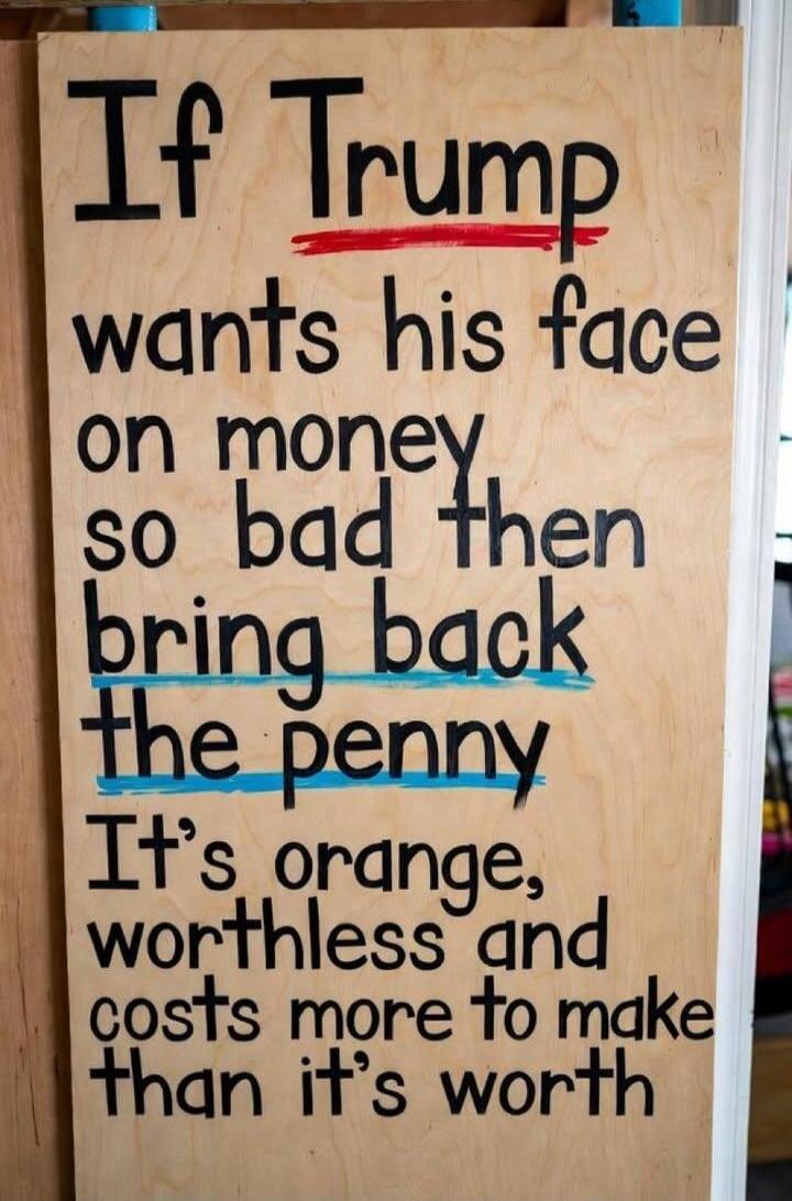 If Trump wants his face on money so bad then bring back the penny It's orange, worthless and costs more to make than it's worth